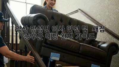 익산 망성면 이사 안전 팁 & 새집 증후군 예방 완벽 가이드! ✨